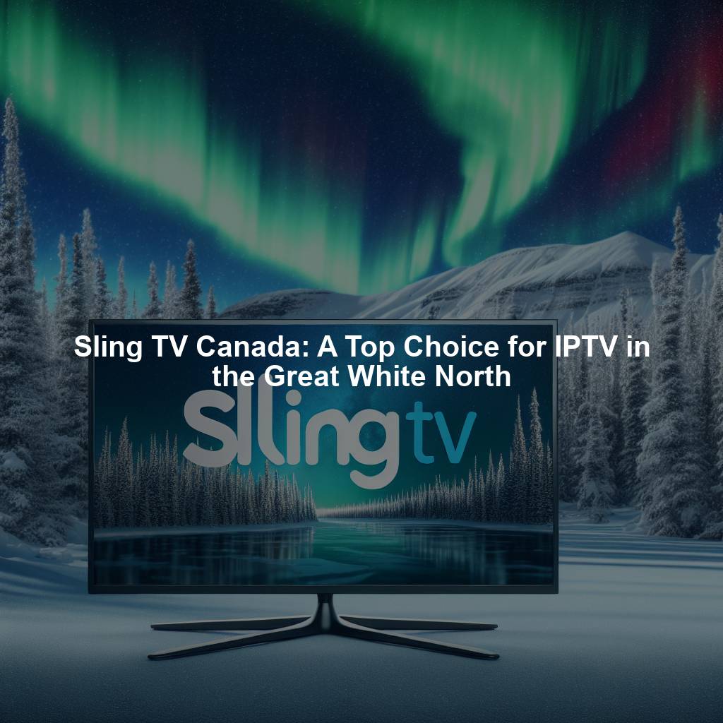 Sling TV Canada: A Top Choice for IPTV in the Great White North